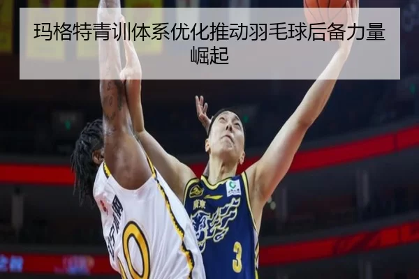 玛格特青训体系优化推动羽毛球后备力量崛起